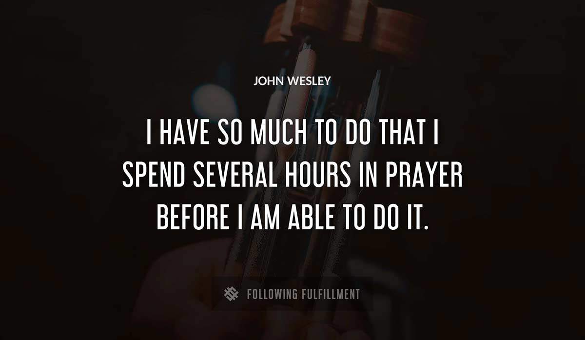 i have so much to do that i spend several hours in prayer before i am able to do it John Wesley quote