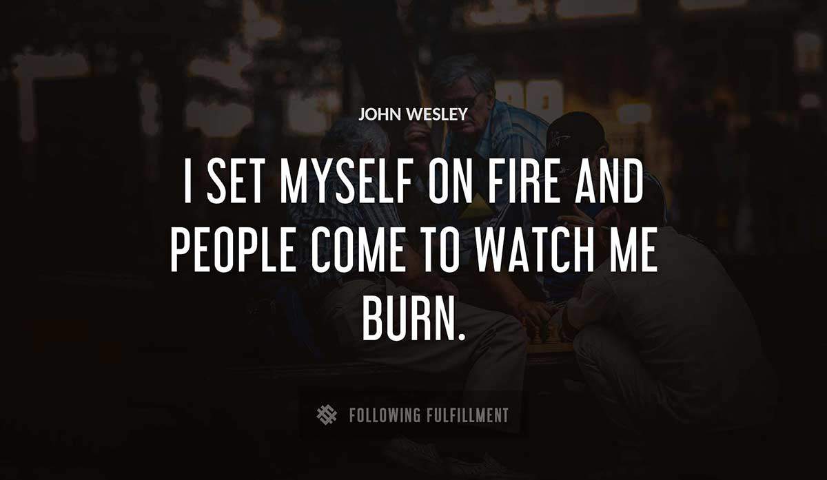 i set myself on fire and people come to watch me burn John Wesley quote