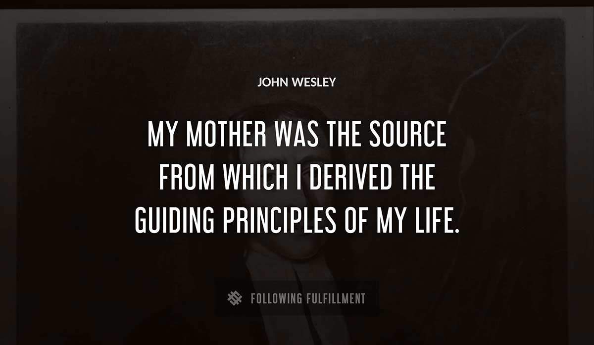 my mother was the source from which i derived the guiding principles of my life Jo
hn Wesley quote