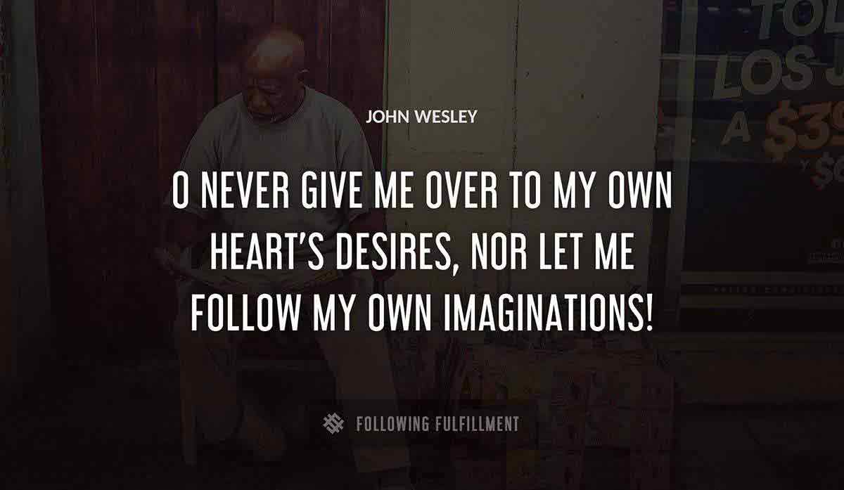o never give me over to my own heart s desires nor let me follow my own imaginations John Wesley quote