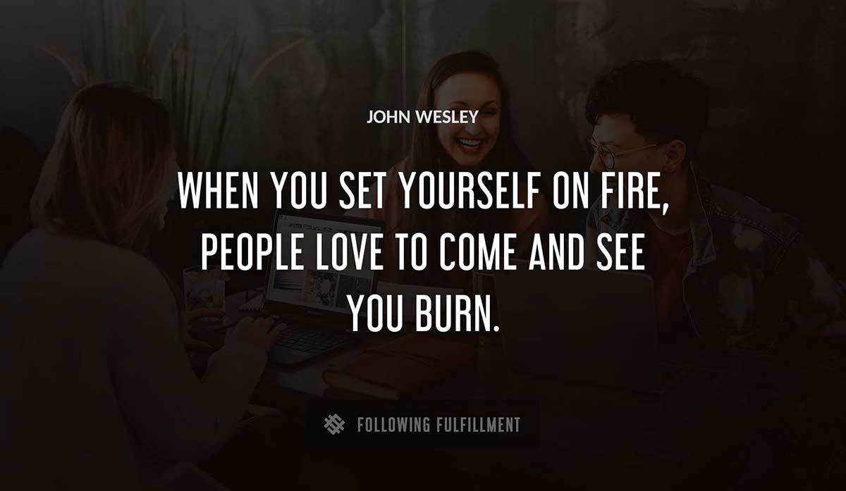 when you set yourself on fire people love to come and see you burn John Wesley quote