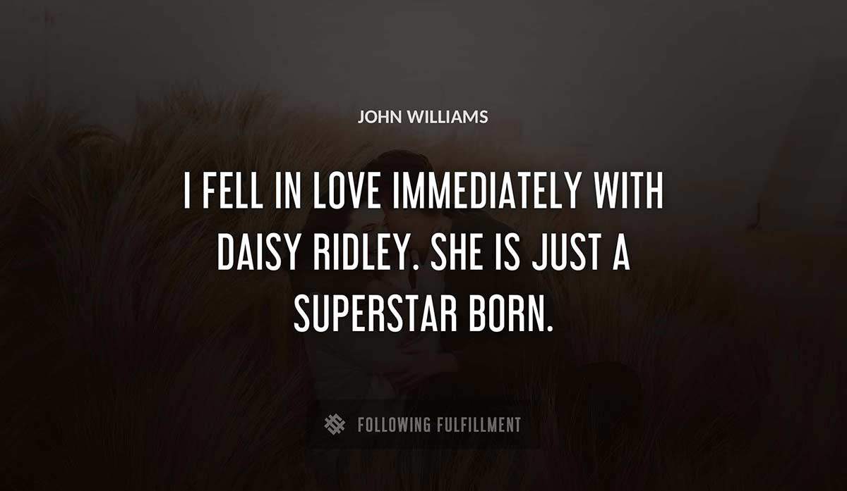 i fell in love immediately with daisy ridley she is just a superstar born John Williams quote