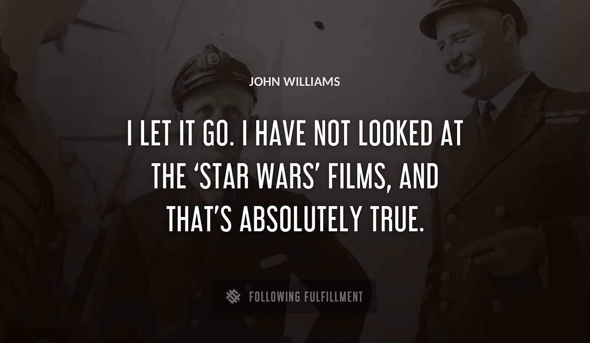 i let it go i have not looked at the star wars films and that s absolutely true John Williams quote