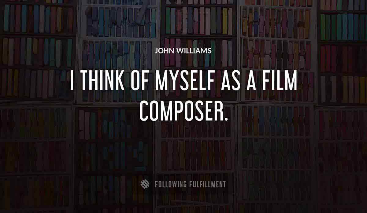 i think of myself as a film composer John Williams quote