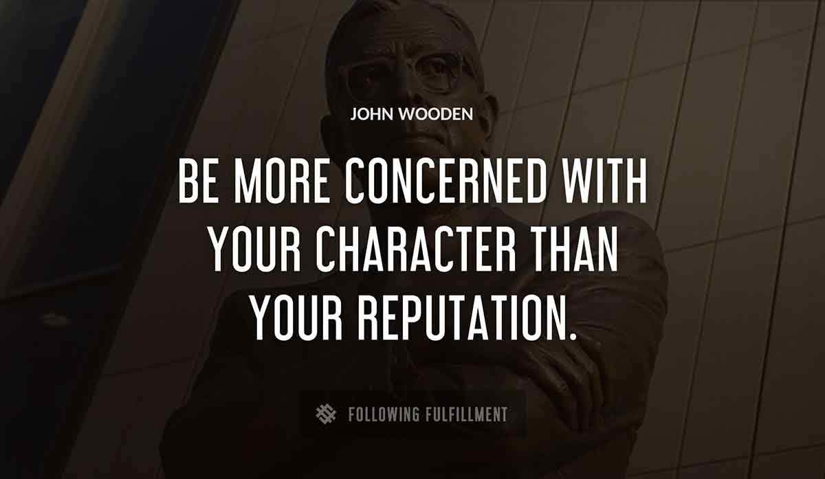 be more concerned with your character than your reputation John Wooden quote