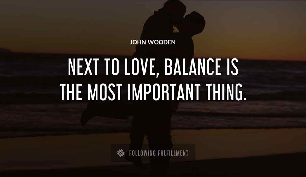 next to love balance is the most important thing John Wooden quote