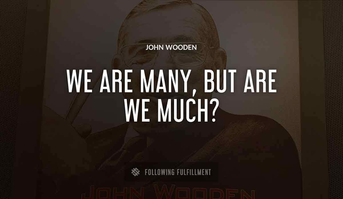 we are many but are we much John Wooden quote