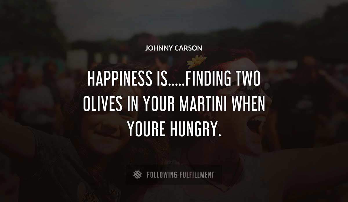 happiness is finding two olives in your martini when youre hungry Johnny Carson quote
