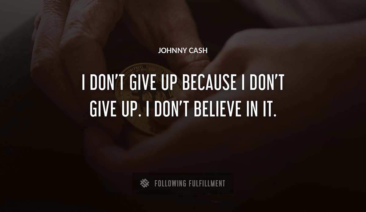 i don t give up because i don t give up i don t believe in it Johnny Cash quote