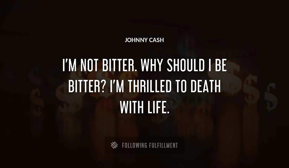 i m not bitter why should i be bitter i m thrilled to death with life Johnny Cash quote