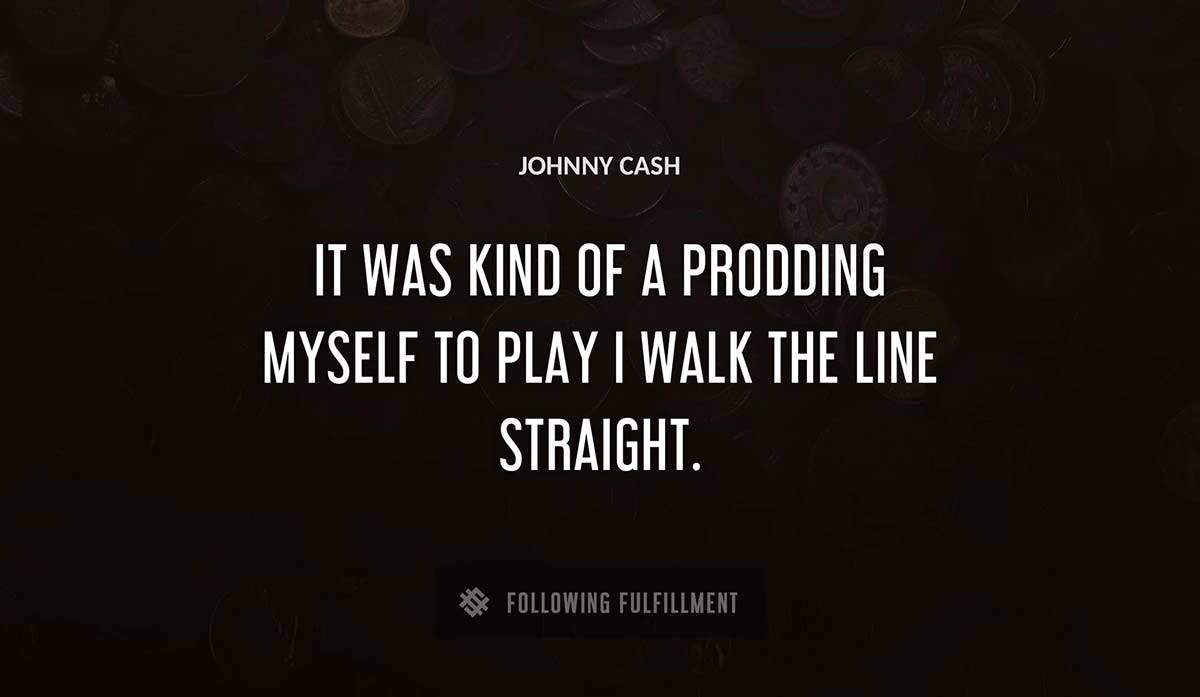 it was kind of a prodding myself to play i walk the line straight Johnny Cash quote
