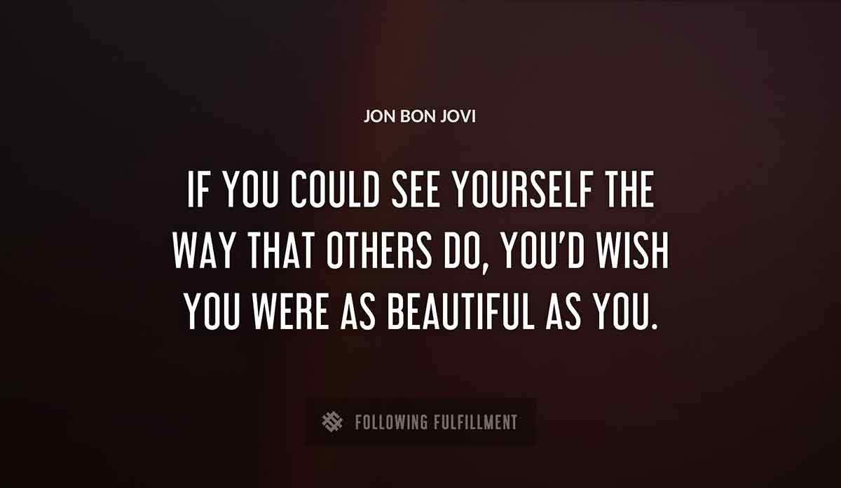 if you could see yourself the way that others do you d wish you were as beautiful as you Jon Bon Jovi quote