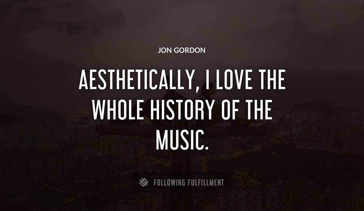 aesthetically i love the whole history of the music Jon Gordon quote