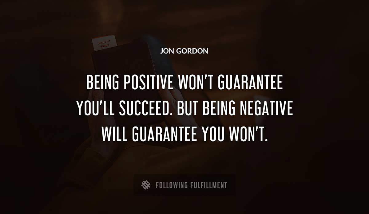 being positive won t guarantee you ll succeed but being negative will guarantee you won t Jon Gordon quote