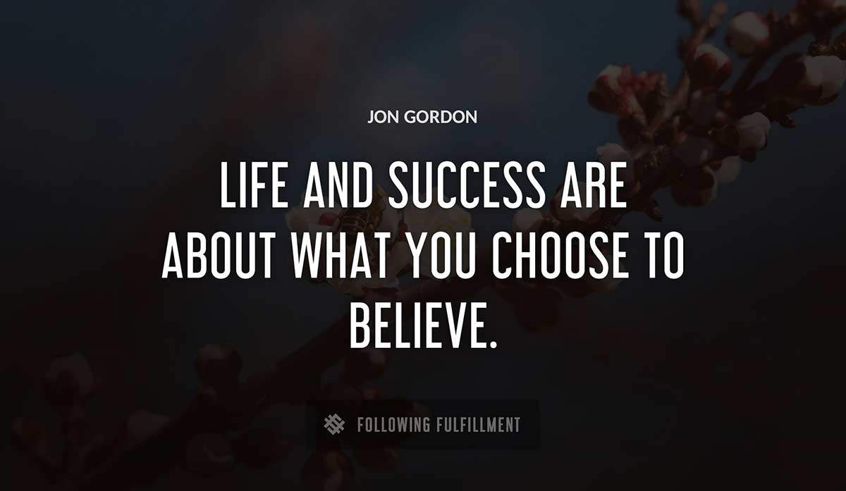 life and success are about what you choose to believe Jon Gordon quote