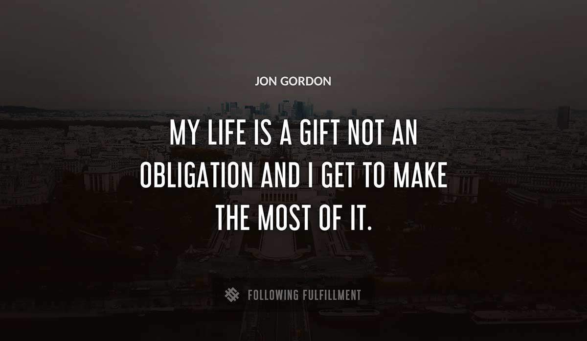 my life is a gift not an obligation and i get to make the most of it Jon Gordon quote