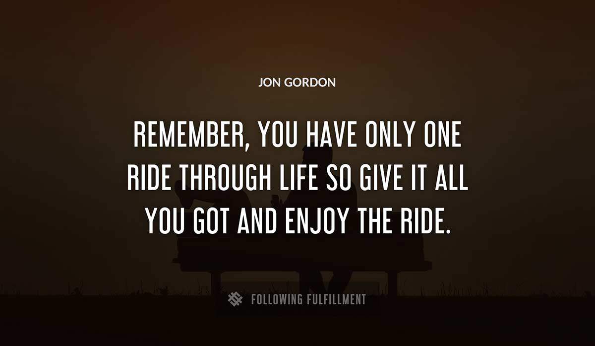 remember you have only one ride through life so give it all you got and enjoy the ride Jon Gordon quote