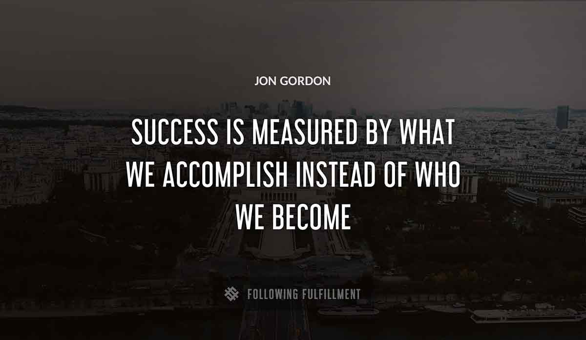 success is measured by what we accomplish instead of who we become Jon Gordon quote