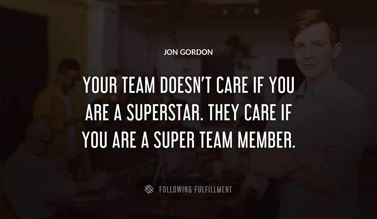 your team doesn t care if you are a superstar they care if you are a super team member Jon Gordon quote