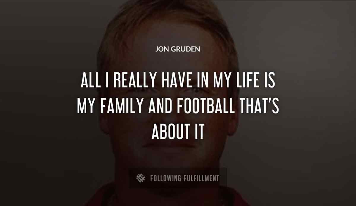 all i really have in my life is my family and football that s about it Jon Gruden quote
