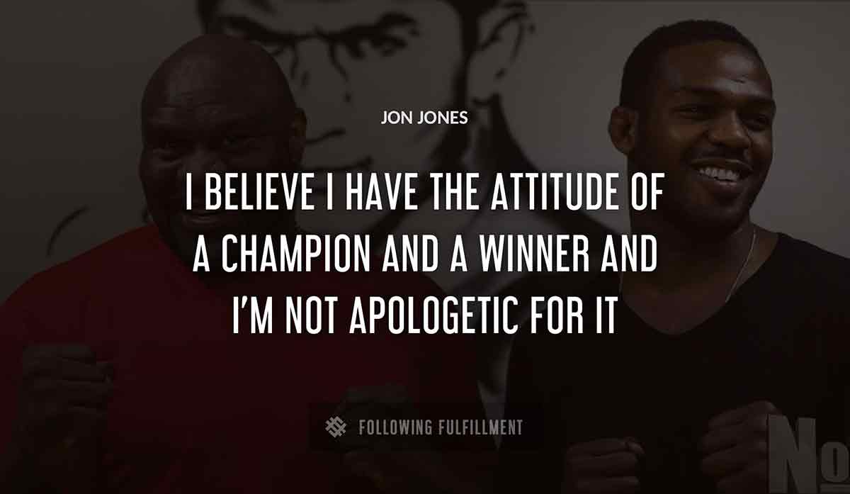 i believe i have the attitude of a champion and a winner and i m not apologetic for it Jon Jones quote