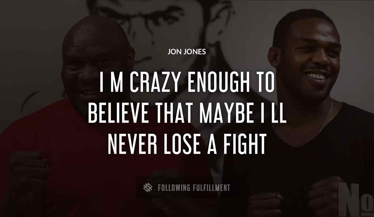 i m crazy enough to believe that maybe i ll never lose a fight Jon Jones quote