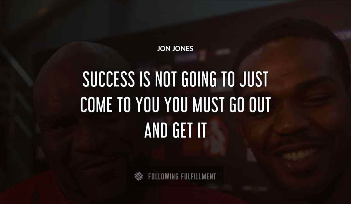 success is not going to just come to you you must go out and get it Jon Jones quote