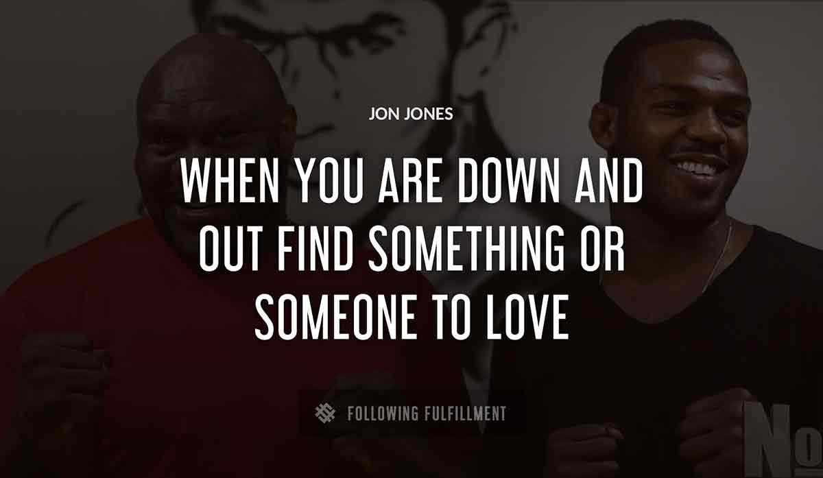 when you are down and out find something or someone to love Jon Jones quote