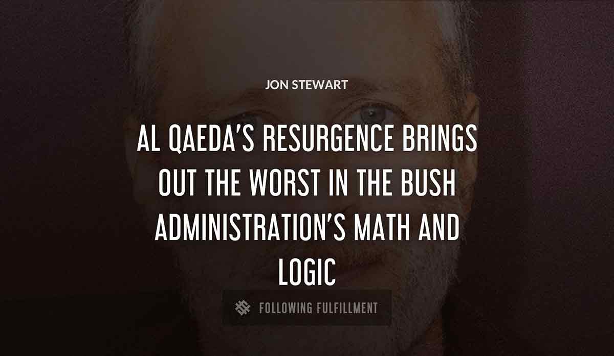 al qaeda s resurgence brings out the worst in the bush administration s math and logic Jon Stewart quote
