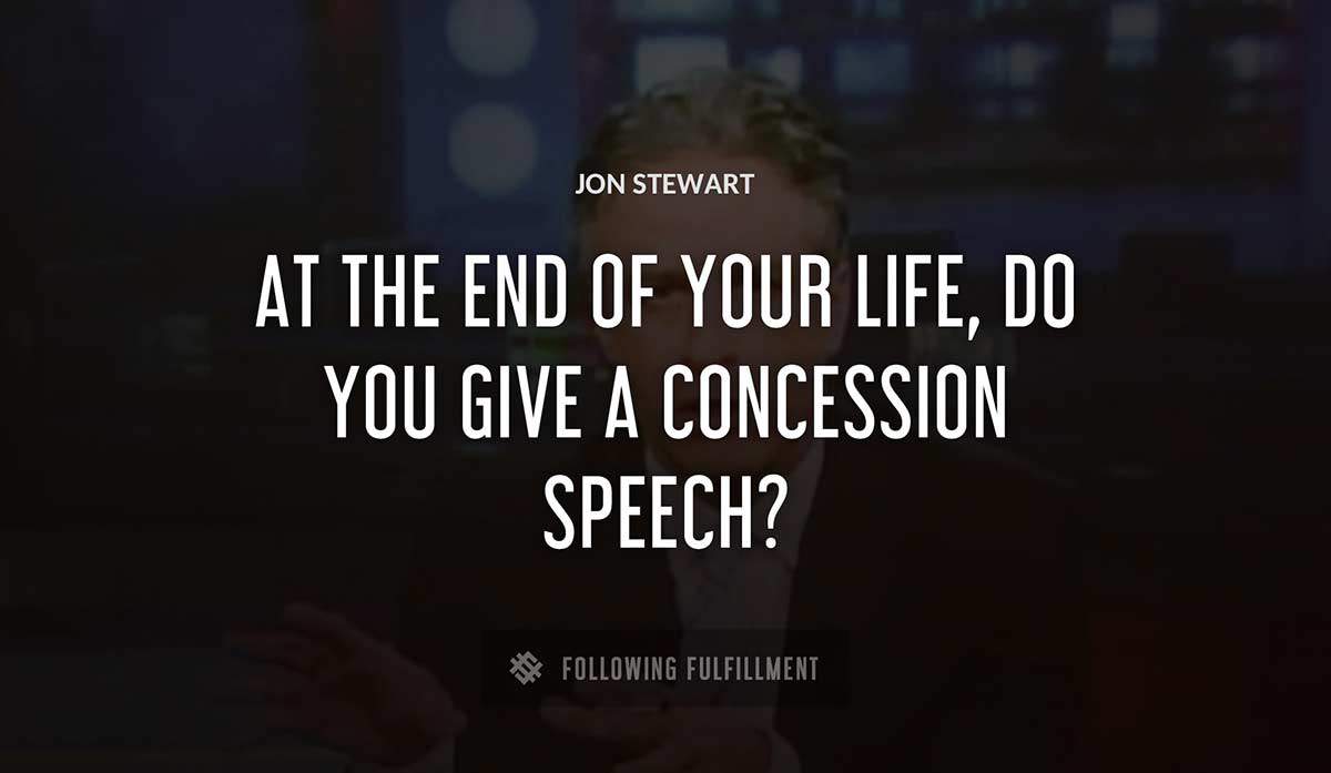 at the end of your life do you give a concession speech Jon Stewart quote