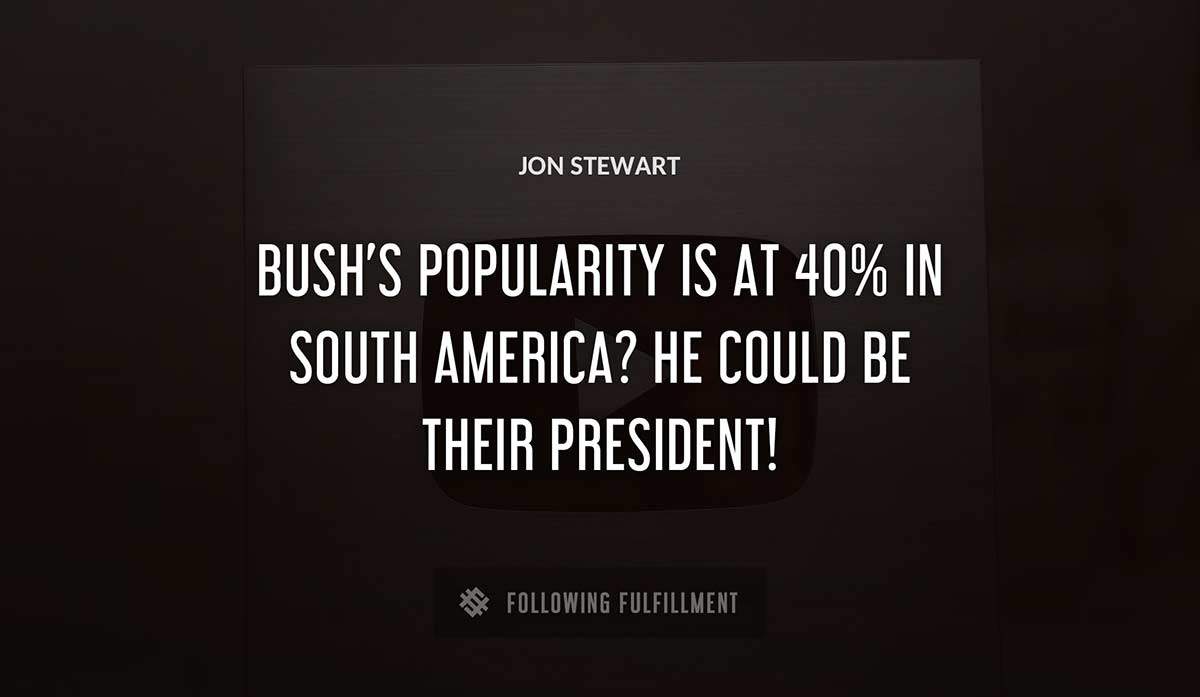 bush s popularity is at 40 in south america he could be their president Jon Stewart quote