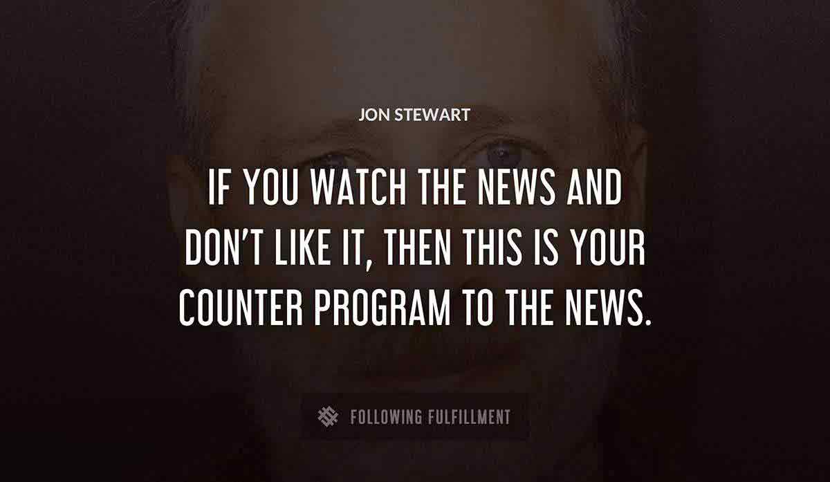 if you watch the news and don t like it then this is your counter program to the news Jon Stewart quote