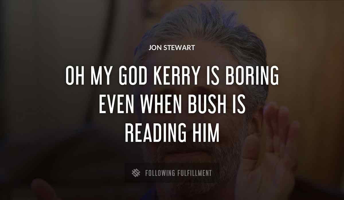 oh my god kerry is boring even when bush is reading him Jon Stewart quote