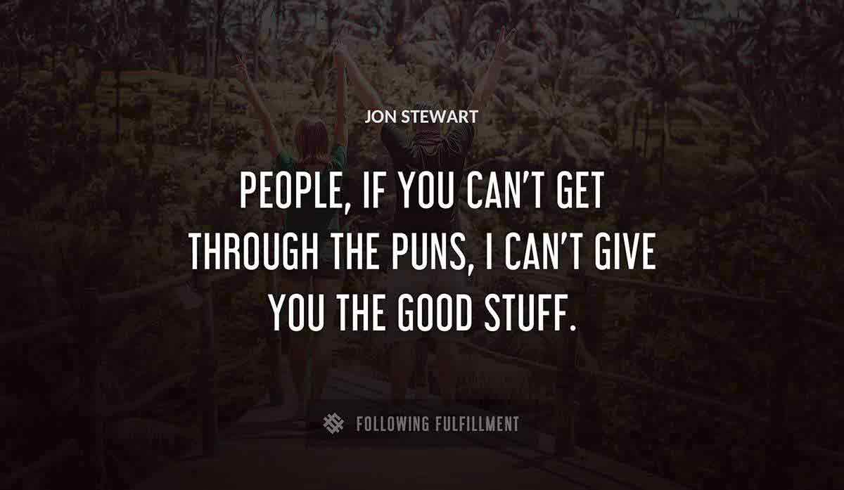 people if you can t get through the puns i can t give you the good stuff Jon Stewart quote