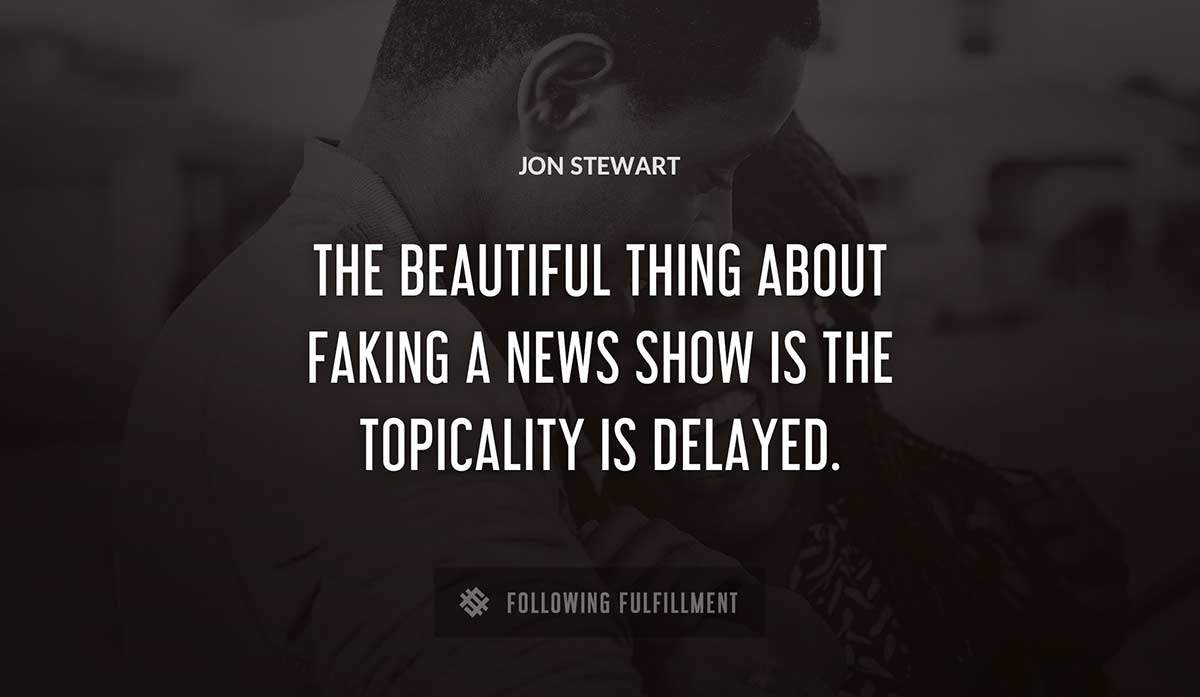 the beautiful thing about faking a news show is the topicality is delayed Jon Stewart quote