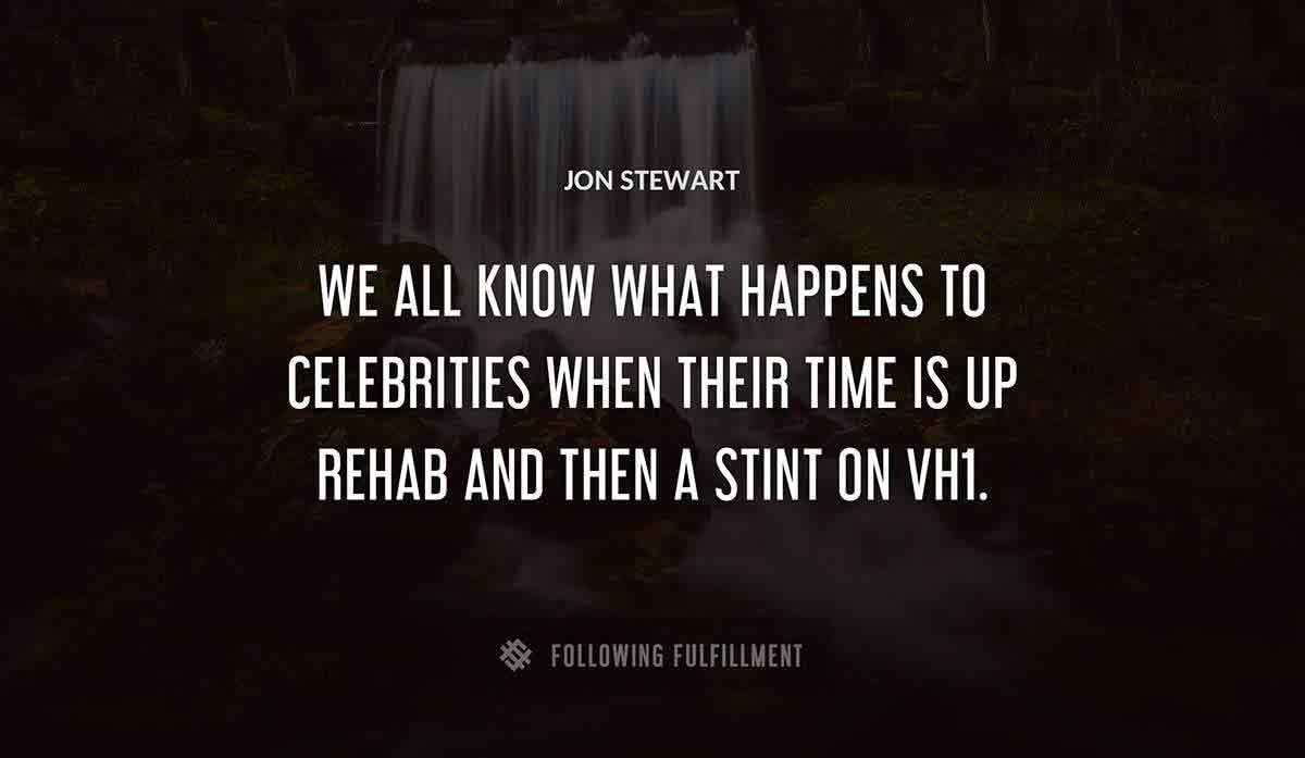 we all know what happens to celebrities when their time is up rehab and then a stint on vh1 Jon Stewart quote