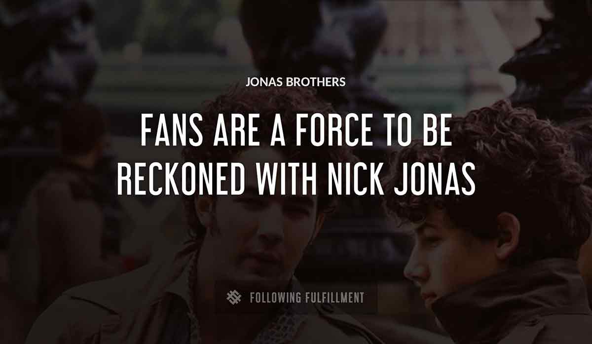 Jonas Brothers fans are a force to be reckoned with nick jonas quote