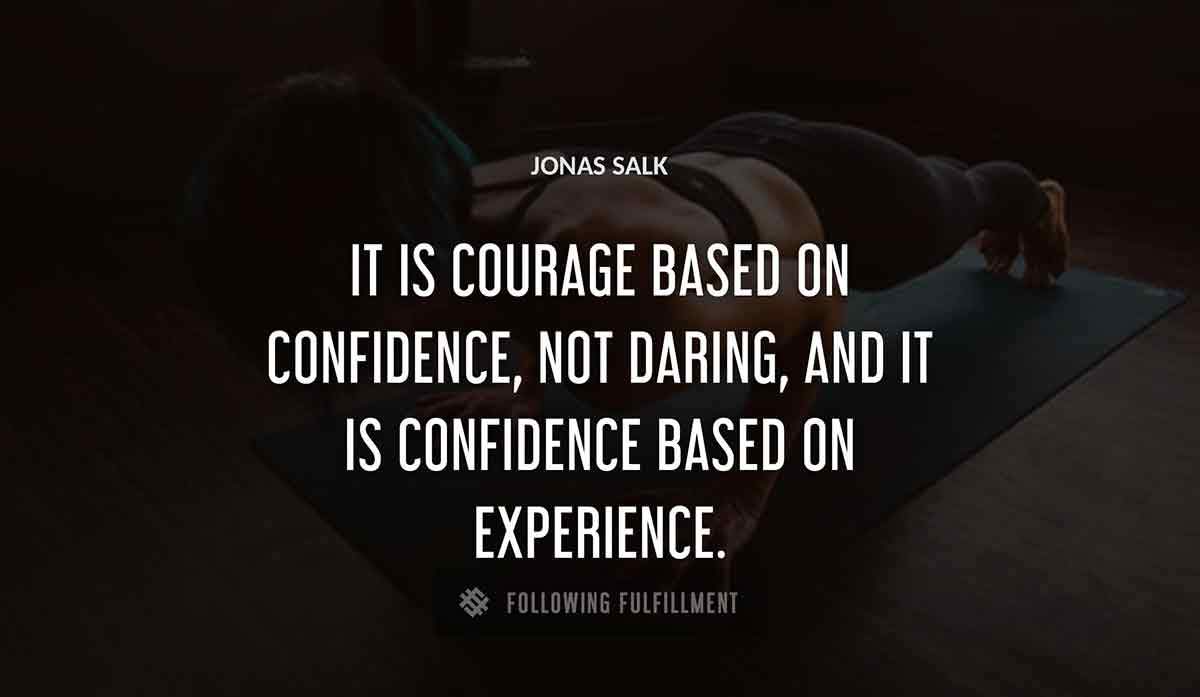 it is courage based on confidence not daring and it is confidence based on experience Jonas Salk quote