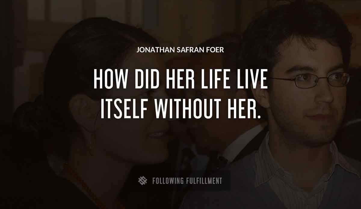 how did her life live itself without her Jonathan Safran Foer quote