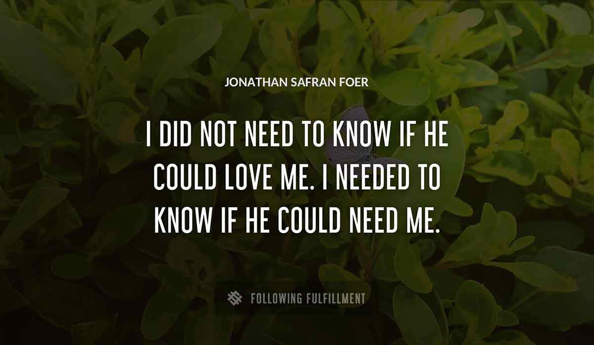 i did not need to know if he could love me i needed to know if he could need me Jonathan Safran Foer quote
