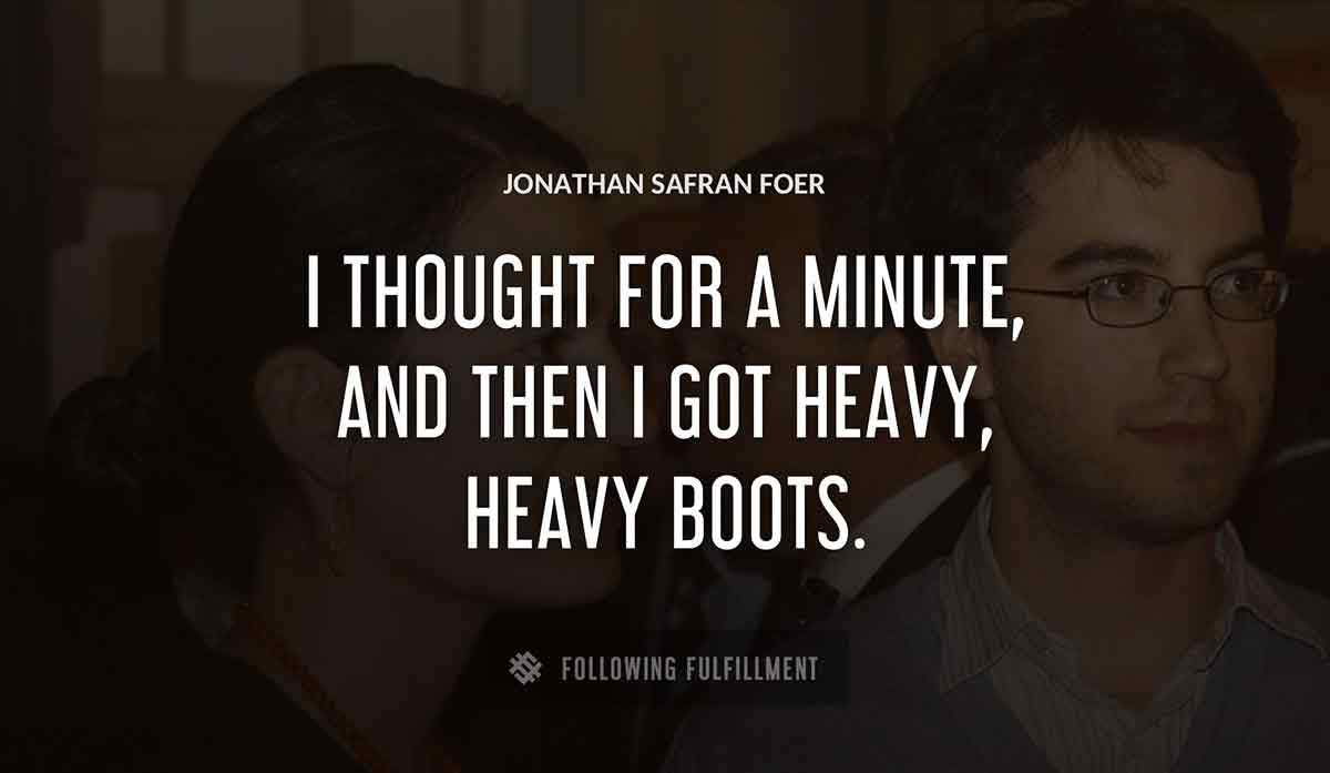 i thought for a minute and then i got heavy heavy boots Jonathan Safran Foer quote