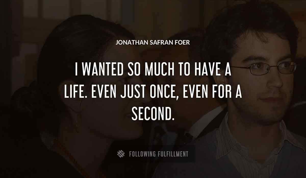 i wanted so much to have a life even just once even for a second Jonathan Safran Foer quote