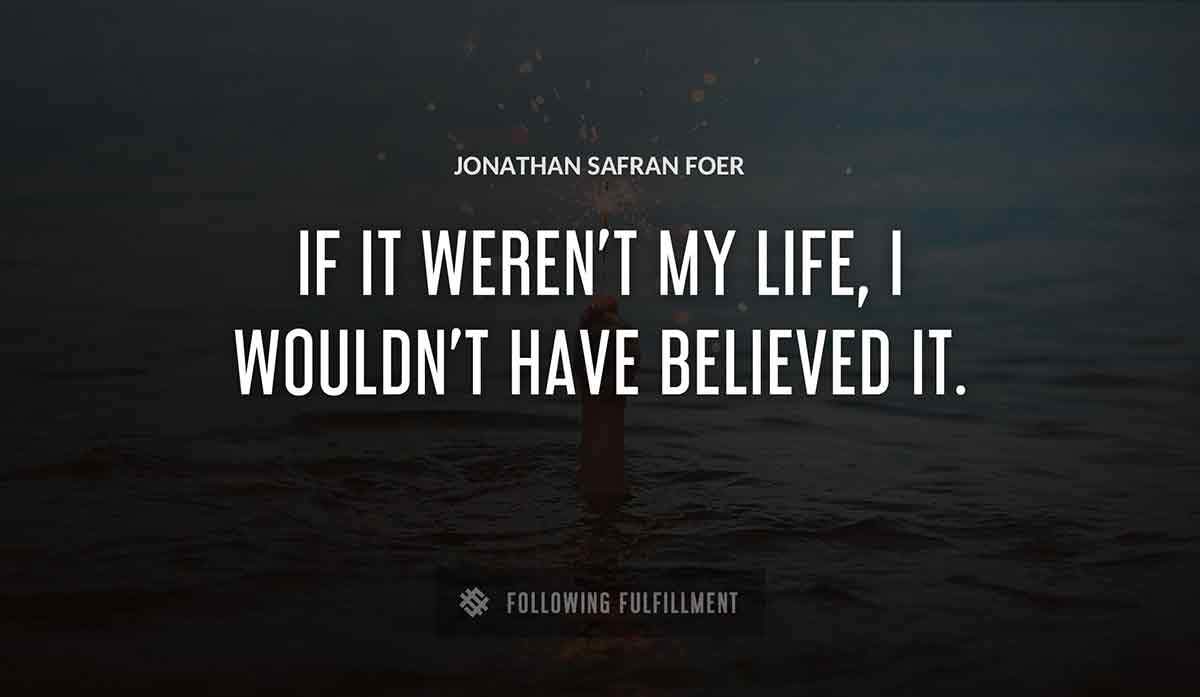 if it weren t my life i wouldn t have believed it Jonathan Safran Foer quote