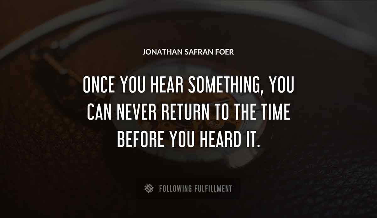 once you hear something you can never return to the time before you heard it Jonathan Safran Foer quote