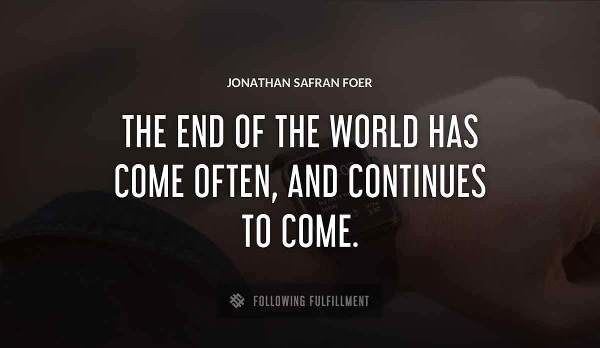 the end of the world has come often and continues to come Jonathan Safran Foer quote