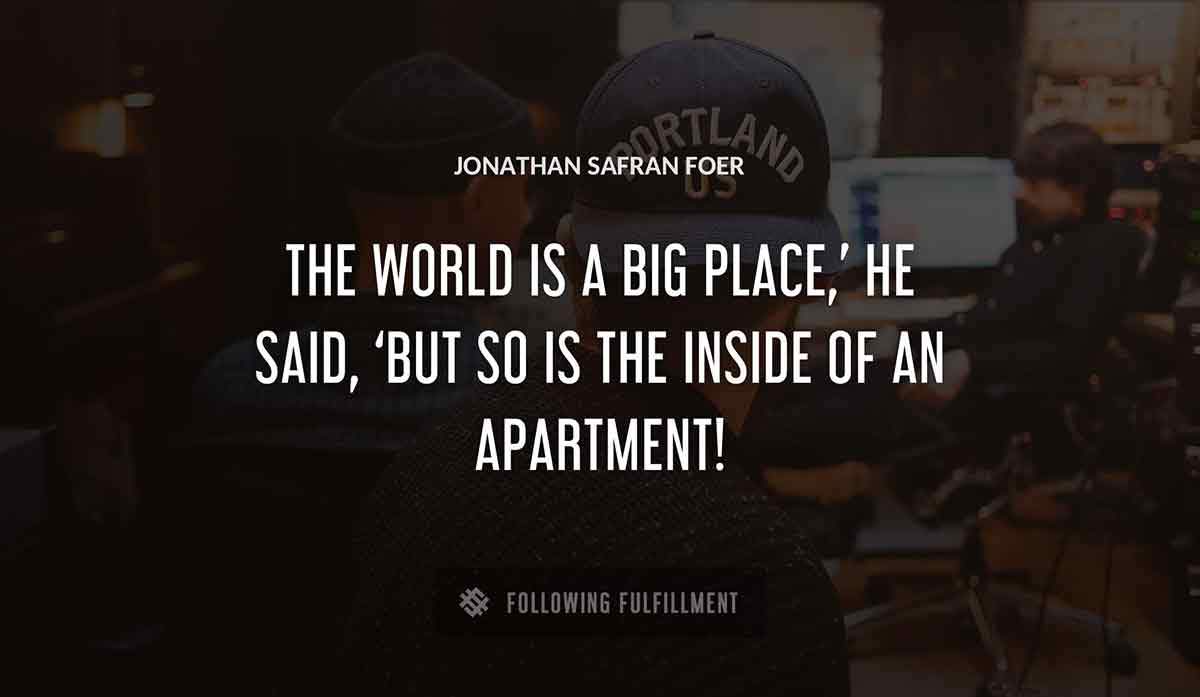 the world is a big place he said but so is the inside of an apartment Jonathan Safran Foer quote