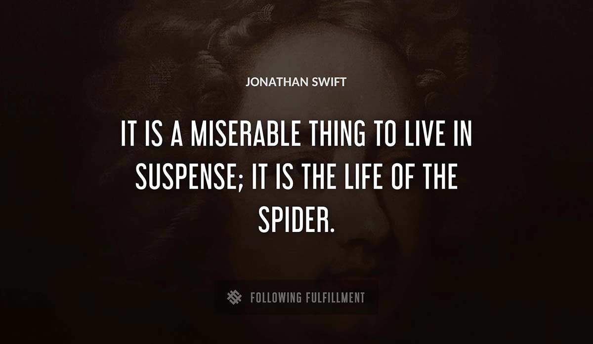 it is a miserable thing to live in suspense it is the life of the spider Jonathan Swift quote