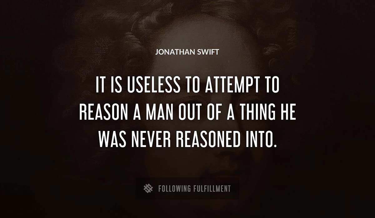 it is useless to attempt to reason a man out of a thing he was never reasoned into Jonathan Swift quote