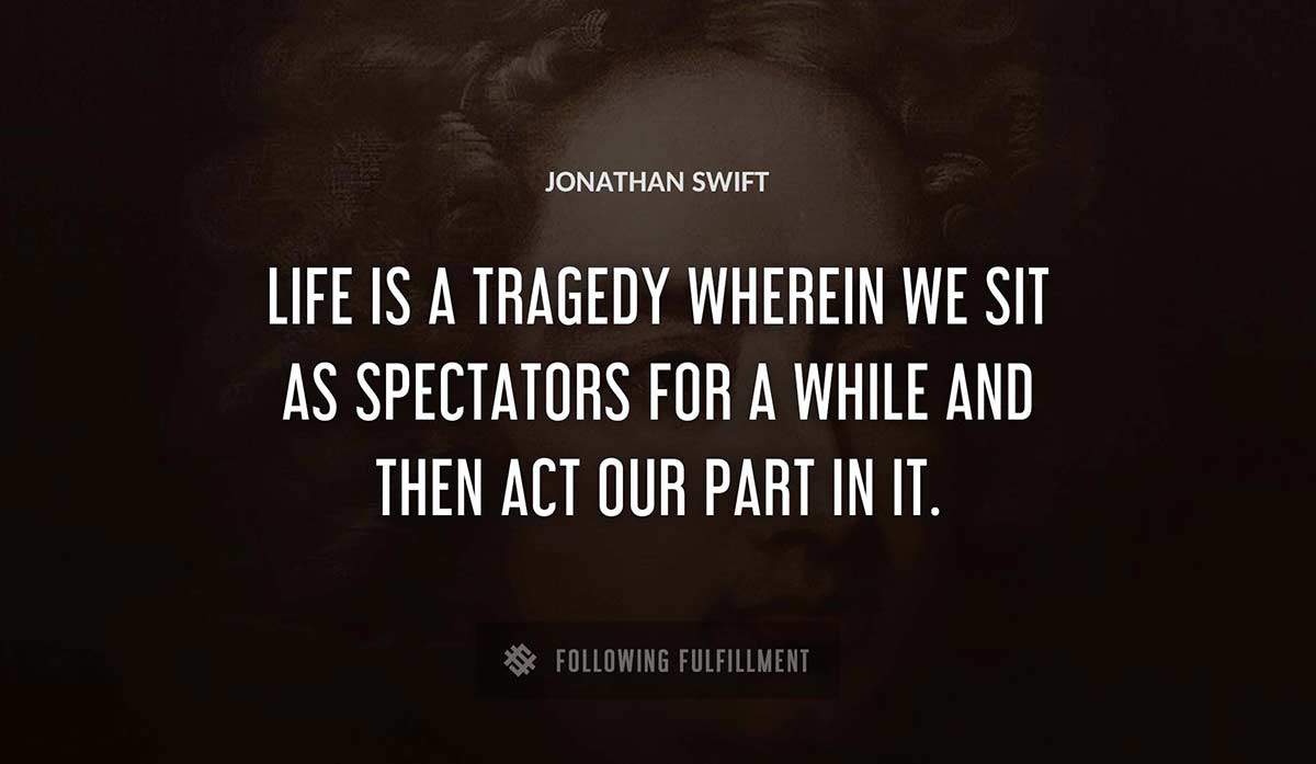 life is a tragedy wherein we sit as spectators for a while and then act our part in it Jonathan Swift quote