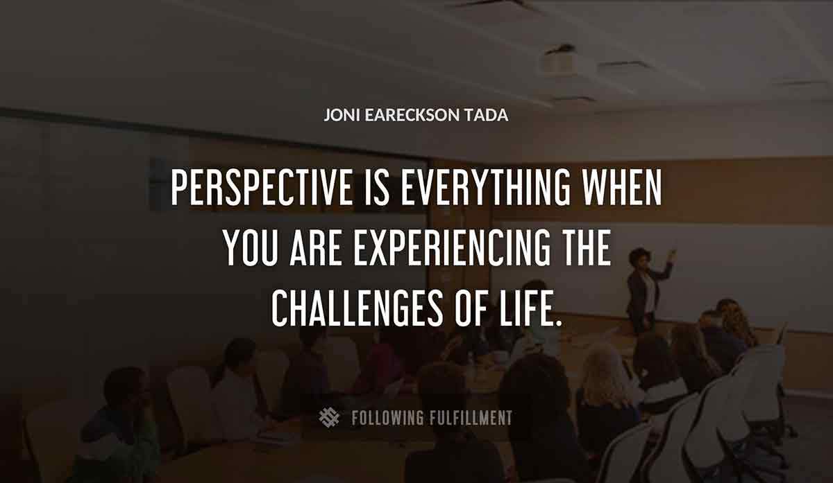 perspective is everything when you are experiencing the challenges of life Joni Eareckson Tada quote